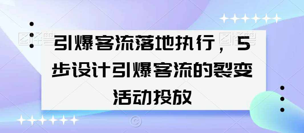 引爆客流落地执行，5步设计引爆客流的裂变活动投放-泰戈创艺资源库