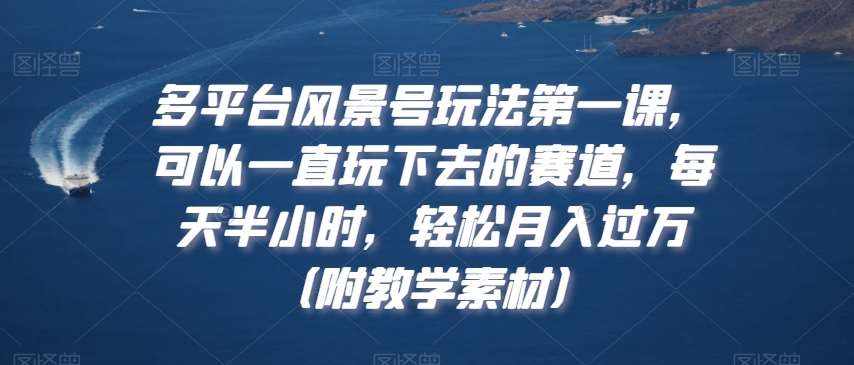 多平台风景号玩法第一课，可以一直玩下去的赛道，每天半小时，轻松月入过万（附教学素材）【揭秘】-泰戈创艺资源库