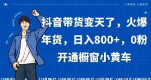 抖音带货变天了，火爆年货，日入800+，0粉开通橱窗小黄车【揭秘】-泰戈创艺资源库