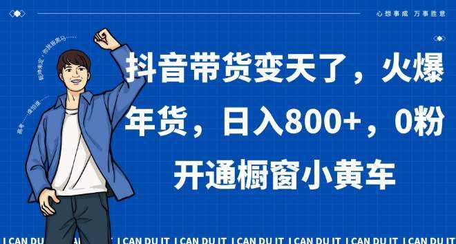 抖音带货变天了，火爆年货，日入800+，0粉开通橱窗小黄车【揭秘】-泰戈创艺资源库