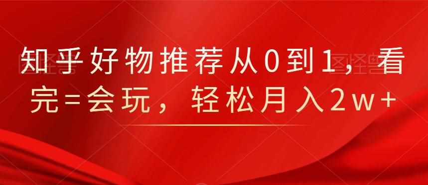知乎好物推荐从0到1，看完=会玩，轻松月入2w+-泰戈创艺资源库