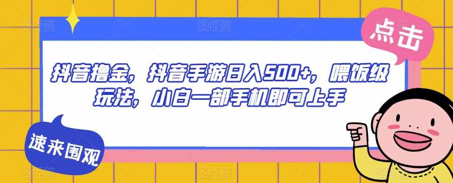 抖音撸金,抖音手游日入500+,喂饭级玩法,小白一部手机即可上手【揭秘】-泰戈创艺资源库