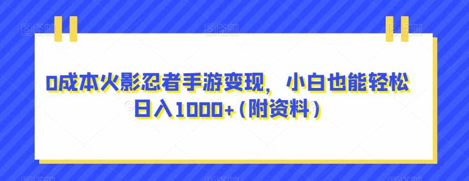 0成本火影忍者手游变现，小白也能轻松日入1000+(附资料)【揭秘】-泰戈创艺资源库