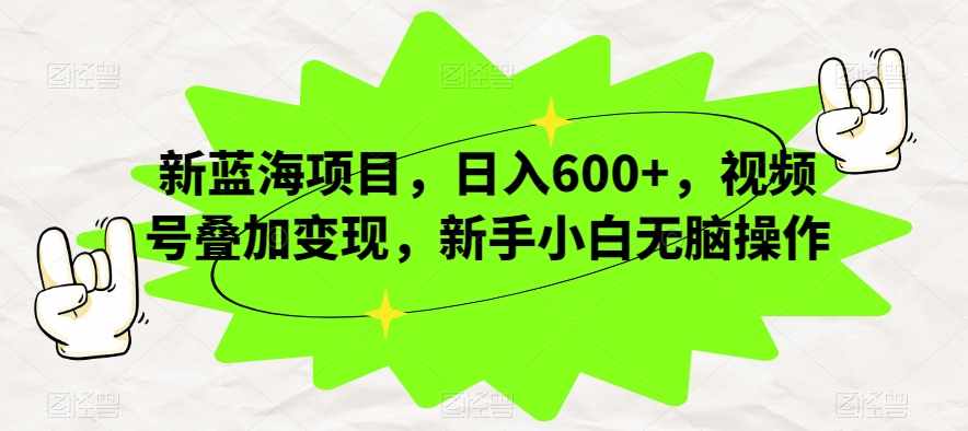 新蓝海项目，日入600+，视频号叠加变现，新手小白无脑操作【揭秘】-泰戈创艺资源库