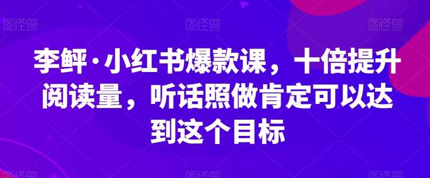 李鲆·小红书爆款课，十倍提升阅读量，听话照做肯定可以达到这个目标-泰戈创艺资源库