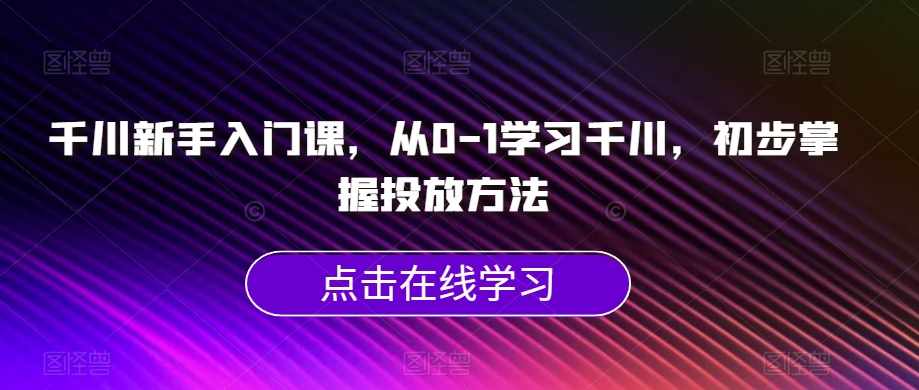 千川新手入门课，从0-1学习千川，初步掌握投放方法-泰戈创艺资源库