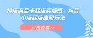 抖店商品卡起店实操班，抖音小店起店高阶玩法-泰戈创艺资源库