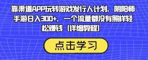 靠渠道APP玩转游戏发行人计划，阴阳师手游日入300+，一个流量都没有照样轻松赚钱（详细教程）-泰戈创艺资源库