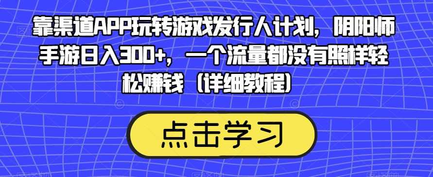 靠渠道APP玩转游戏发行人计划，阴阳师手游日入300+，一个流量都没有照样轻松赚钱（详细教程）-泰戈创艺资源库