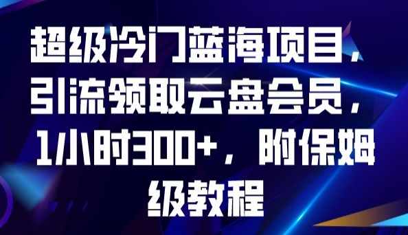 超级冷门蓝海项目，引流领取云盘会员，1小时300+，附保姆级教程-泰戈创艺资源库