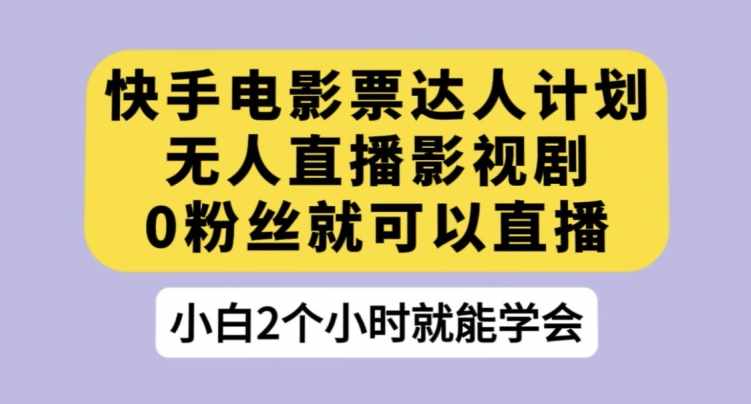 快手电影票达人计划，无人直播影视剧，0粉丝就可以直播【揭秘】-泰戈创艺资源库