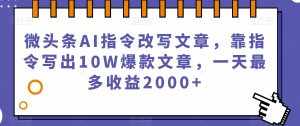 微头条AI指令改写文章，靠指令写出10W爆款文章，一天最多收益2000+【揭秘】-泰戈创艺资源库