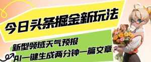 今日头条掘金新玩法，关于新型领域天气预报，AI一键生成两分钟一篇文章，复制粘贴轻松月入5000+-泰戈创艺资源库