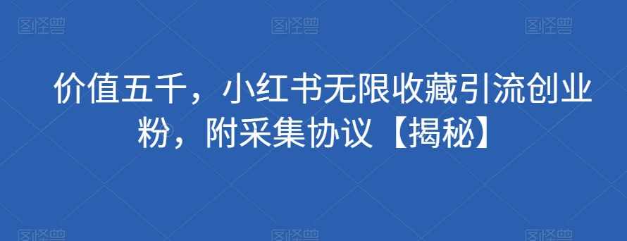 价值五千，小红书无限收藏引流创业粉，附采集协议【揭秘】-泰戈创艺资源库