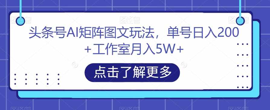 头条号AI矩阵图文玩法,单号日入200+工作室月入5W+【揭秘】-泰戈创艺资源库