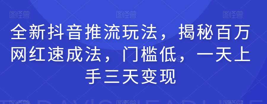 全新抖音推流玩法，揭秘百万网红速成法，门槛低，一天上手三天变现-泰戈创艺资源库