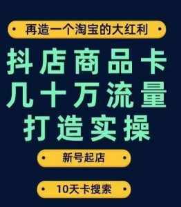 抖店商品卡几十万流量打造实操，从新号起店到一天几十万搜索、推荐流量完整实操步骤-泰戈创艺资源库