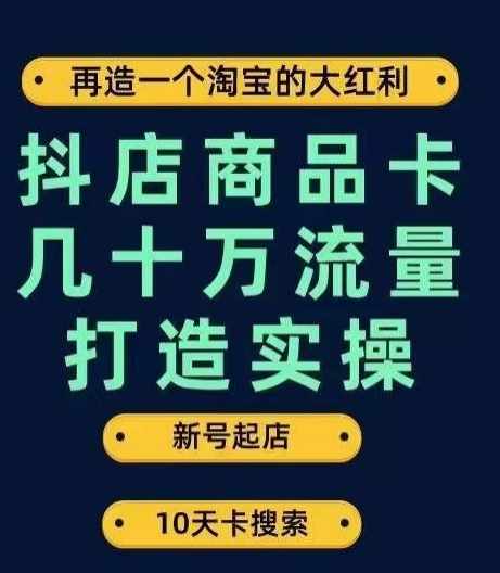 抖店商品卡几十万流量打造实操，从新号起店到一天几十万搜索、推荐流量完整实操步骤-泰戈创艺资源库