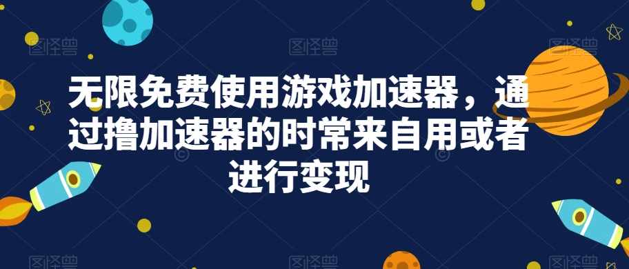 无限免费使用游戏加速器，通过撸加速器的时常来自用或者进行变现-泰戈创艺资源库