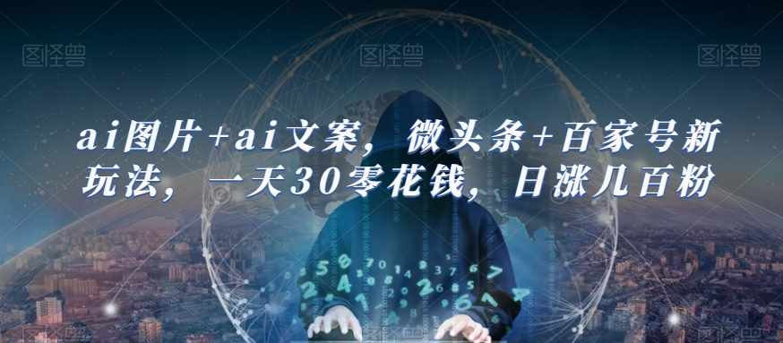 ai图片+ai文案，微头条+百家号新玩法，一天30零花钱，日涨几百粉-泰戈创艺资源库
