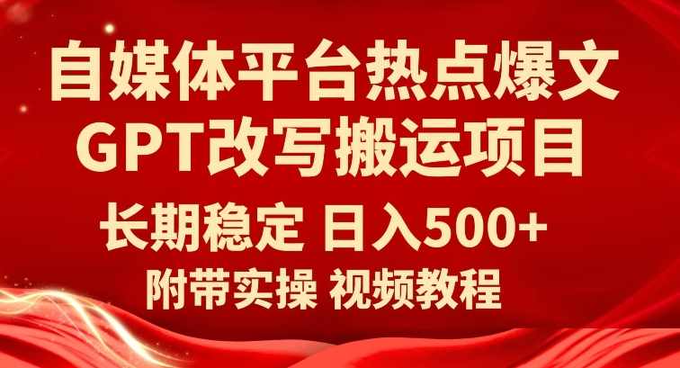 自媒体平台热点爆文GPT改写搬运项目，长期稳定日入500+-泰戈创艺资源库