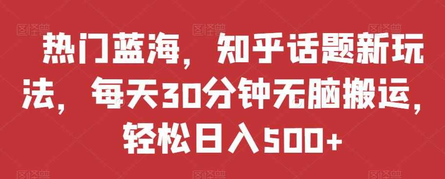 热门蓝海,知乎话题新玩法,每天30分钟无脑搬运,轻松日入500+【揭秘】-泰戈创艺资源库