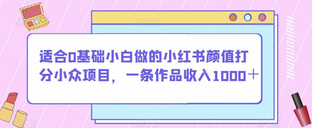 适合0基础小白做的小红书颜值打分小众项目，一条作品收入1000＋【揭秘】-泰戈创艺资源库