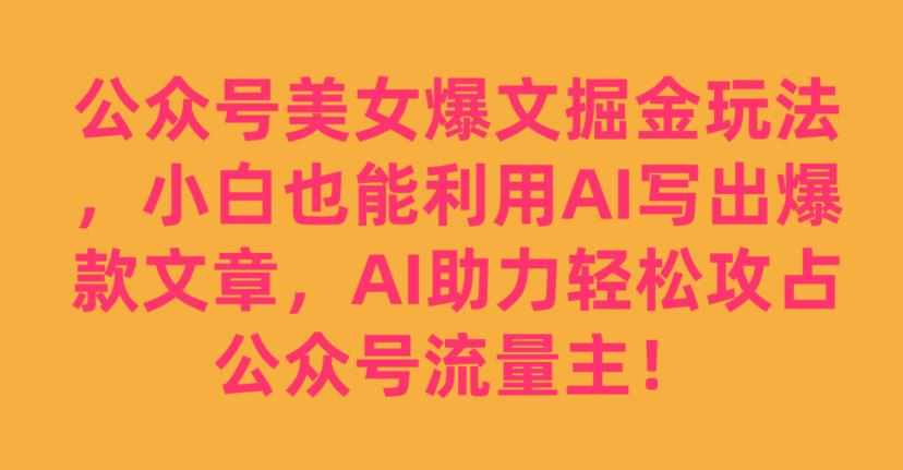 公众号美女爆文掘金玩法，小白也能利用AI写出爆款文章，AI助力轻松攻占公众号流量主【揭秘】-泰戈创艺资源库