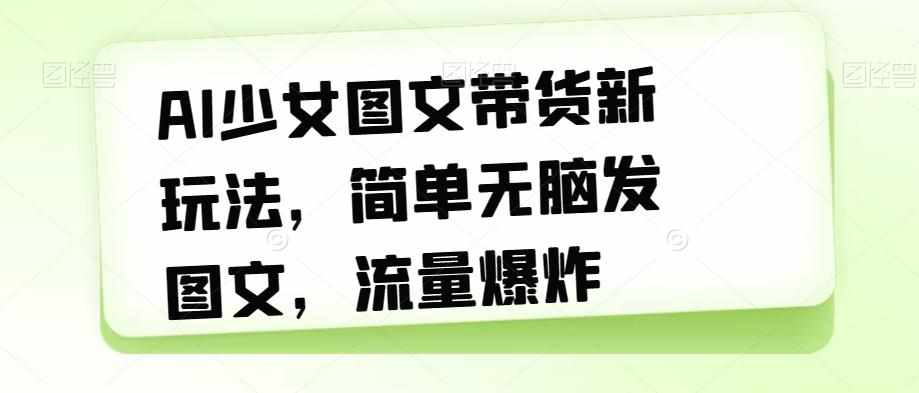 AI少女图文带货新玩法，简单无脑发图文，流量爆炸【揭秘】-泰戈创艺资源库