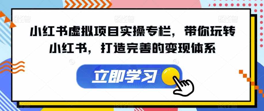 小红书虚拟项目实操专栏，带你玩转小红书，打造完善的变现体系-泰戈创艺资源库