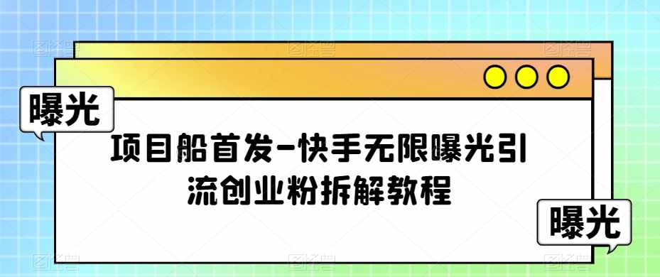 项目船首发-快手无限曝光引流创业粉拆解教程【揭秘】-泰戈创艺资源库
