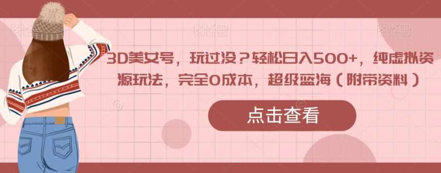 3D美女号，玩过没？轻松日入500+，纯虚拟资源玩法，完全0成本，超级蓝海（附带资料）-泰戈创艺资源库