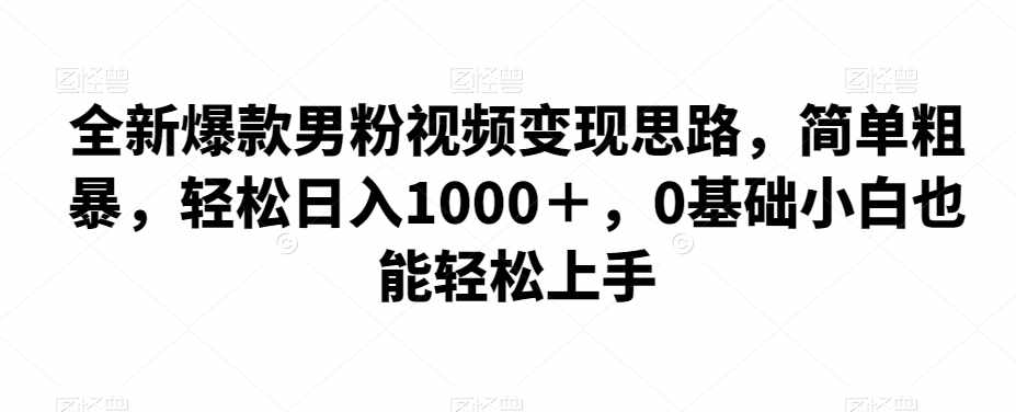 全新爆款男粉视频变现思路,简单粗暴,轻松日入1000+,0基础小白也能轻松上手-泰戈创艺资源库