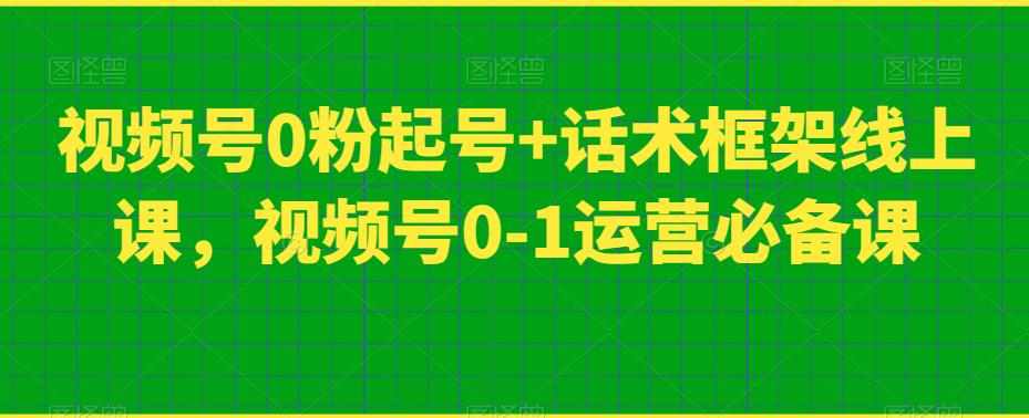 视频号0粉起号+话术框架线上课，视频号0-1运营必备课-泰戈创艺资源库