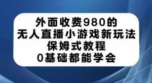 外面收费980的无人直播小游戏新玩法，保姆式教程，0基础都能学会【揭秘】-泰戈创艺资源库