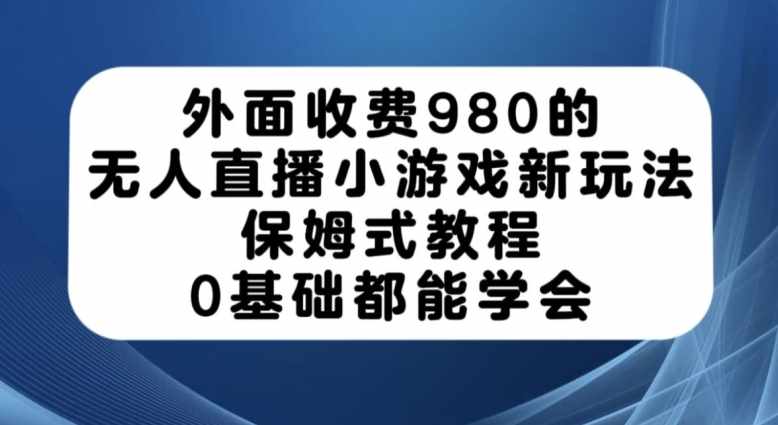 外面收费980的无人直播小游戏新玩法，保姆式教程，0基础都能学会【揭秘】-泰戈创艺资源库