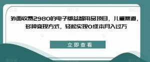 外面收费2980的电子版益智用品项目，儿童赛道，多种变现方式，轻松实现0成本月入过万【揭秘】-泰戈创艺资源库