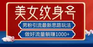 男粉引流最新思路玩法，美女纹身号，做好流量躺赚1000+【揭秘】-泰戈创艺资源库