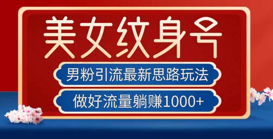 男粉引流最新思路玩法，美女纹身号，做好流量躺赚1000+【揭秘】-泰戈创艺资源库
