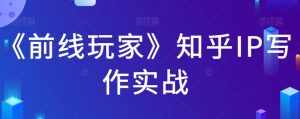 《前线玩家》知乎IP写作实战-泰戈创艺资源库