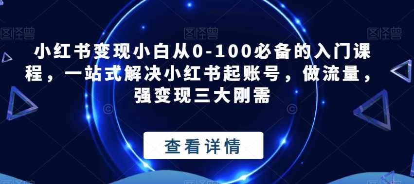 小红书变现小白从0-100必备的入门课程,一站式解决小红书起账号,做流量,强变现三大刚需-泰戈创艺资源库