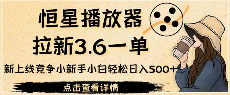 恒星播放器拉新3.6一单，新上线竞争小新手小白轻松日入500+【揭秘】-泰戈创艺资源库