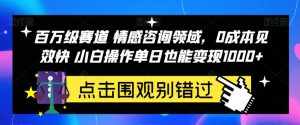 百万级赛道情感咨询领域,0成本见效快小白操作单日也能变现1000+【揭秘】-泰戈创艺资源库