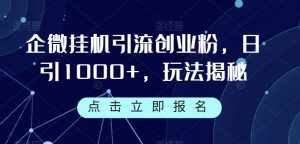 企微挂机引流创业粉,日引1000+,玩法揭秘-泰戈创艺资源库