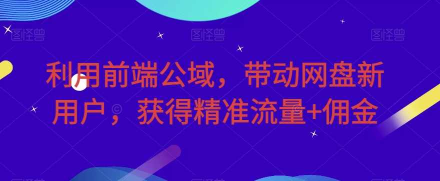 利用前端公域,带动网盘新用户,获得精准流量+佣金(揭秘)-泰戈创艺资源库
