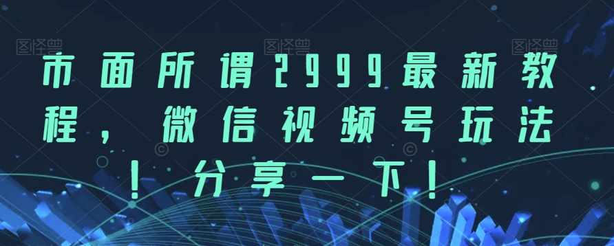 市面所谓2999最新教程，微信视频号玩法，分享一下【揭秘】-泰戈创艺资源库