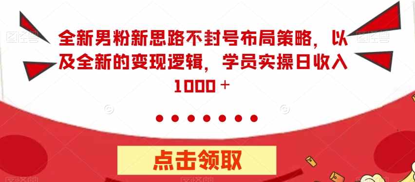 全新男粉新思路不封号布局策略，以及全新的变现逻辑，实操日收入1000＋【揭秘】-泰戈创艺资源库