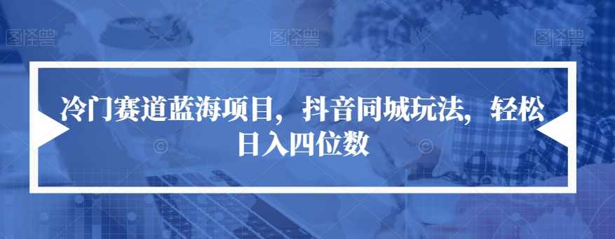 冷门赛道蓝海项目，抖音同城玩法，轻松日入四位数【揭秘】-泰戈创艺资源库