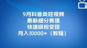 9月科普类短视频最新细分赛道，快速吸粉变现，月入10000+（详细教程）-泰戈创艺资源库
