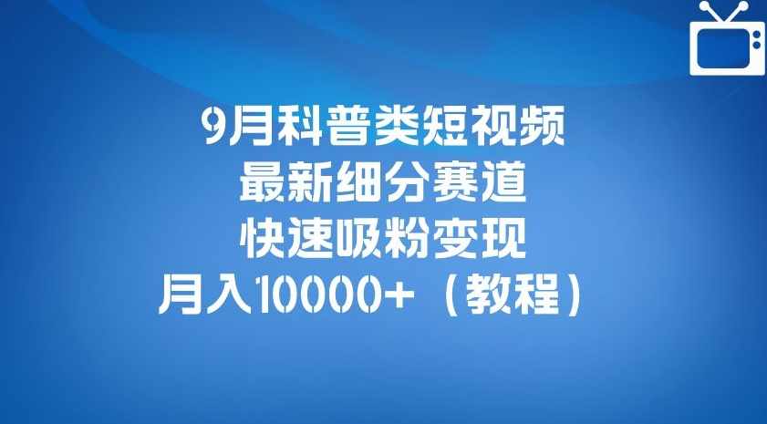 9月科普类短视频最新细分赛道，快速吸粉变现，月入10000+（详细教程）-泰戈创艺资源库